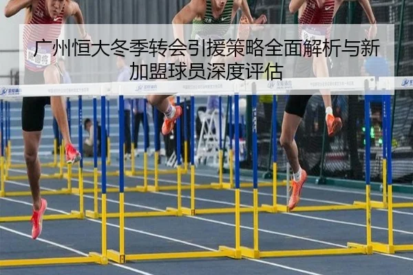 广州恒大冬季转会引援策略全面解析与新加盟球员深度评估
