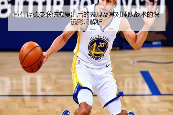 拉什福德曼联伤愈复出后的表现及其对球队战术的深远影响解析 | KAIYUN